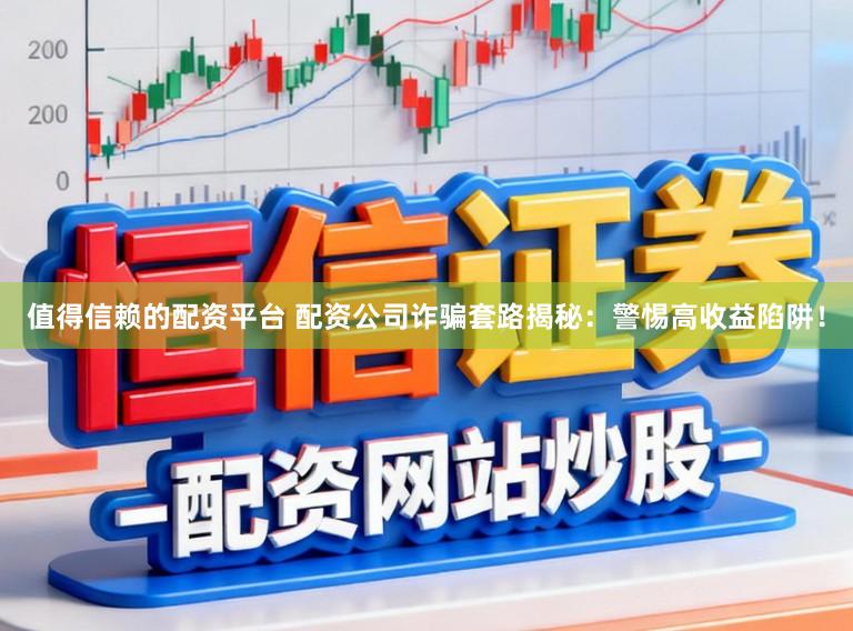值得信赖的配资平台 配资公司诈骗套路揭秘：警惕高收益陷阱！