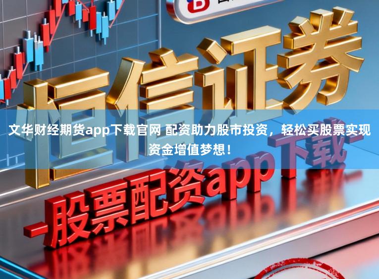 文华财经期货app下载官网 配资助力股市投资，轻松买股票实现资金增值梦想！