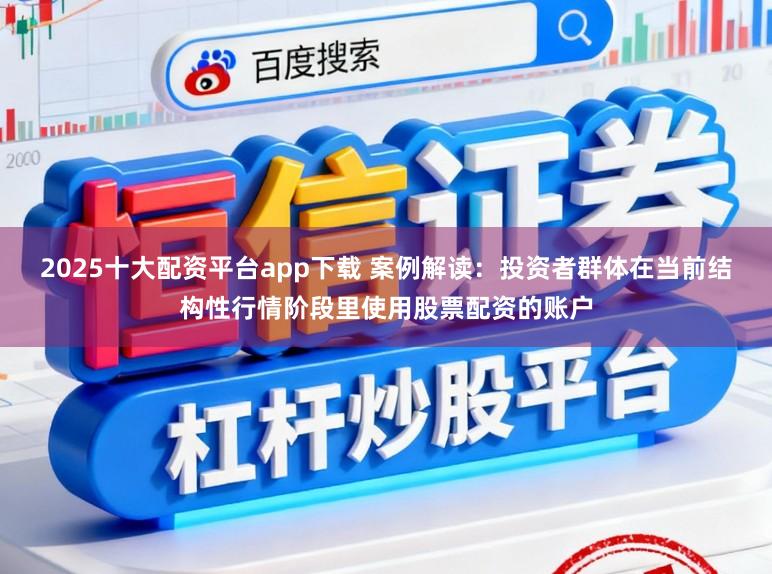 2025十大配资平台app下载 案例解读：投资者群体在当前结构性行情阶段里使用股票配资的账户