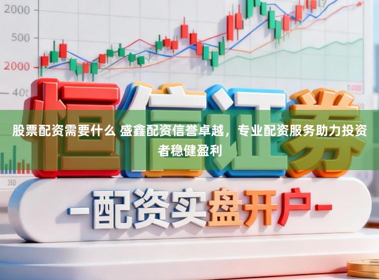 股票配资需要什么 盛鑫配资信誉卓越，专业配资服务助力投资者稳健盈利