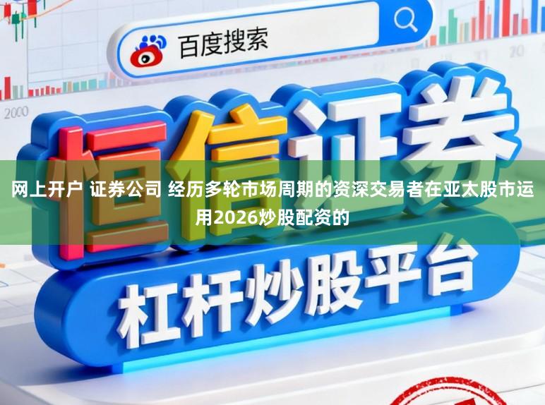网上开户 证券公司 经历多轮市场周期的资深交易者在亚太股市运用2026炒股配资的