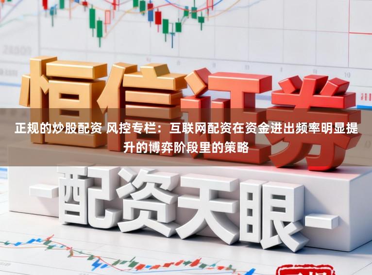 正规的炒股配资 风控专栏：互联网配资在资金进出频率明显提升的博弈阶段里的策略
