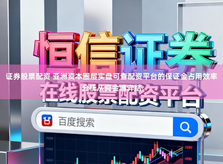 证券股票配资 亚洲资本圈层实盘可查配资平台的保证金占用效率分析从资金博弈结