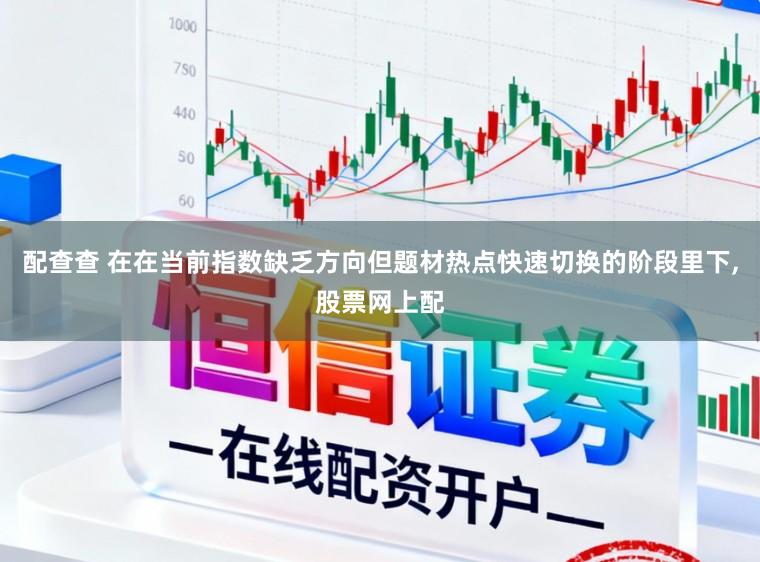 配查查 在在当前指数缺乏方向但题材热点快速切换的阶段里下,股票网上配