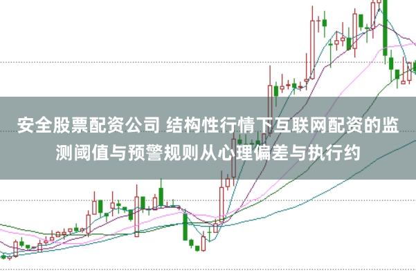 安全股票配资公司 结构性行情下互联网配资的监测阈值与预警规则从心理偏差与执行约