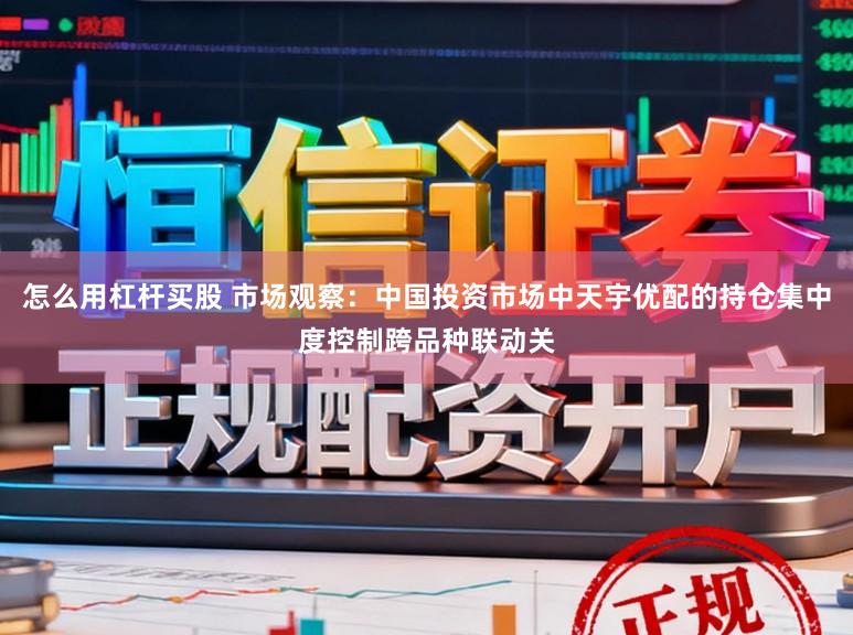怎么用杠杆买股 市场观察：中国投资市场中天宇优配的持仓集中度控制跨品种联动关
