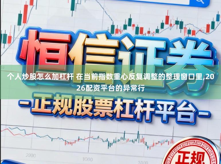 个人炒股怎么加杠杆 在当前指数重心反复调整的整理窗口里,2026配资平台的异常行