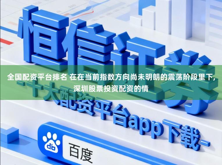 全国配资平台排名 在在当前指数方向尚未明朗的震荡阶段里下,深圳股票投资配资的情