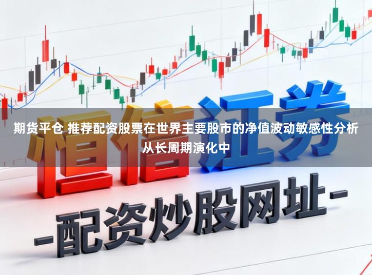 期货平仓 推荐配资股票在世界主要股市的净值波动敏感性分析从长周期演化中