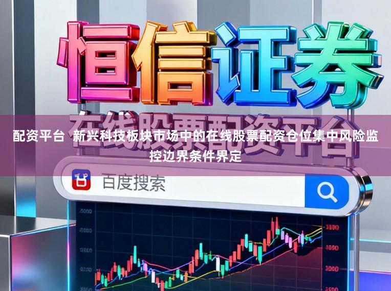 配资平台  新兴科技板块市场中的在线股票配资仓位集中风险监控边界条件界定