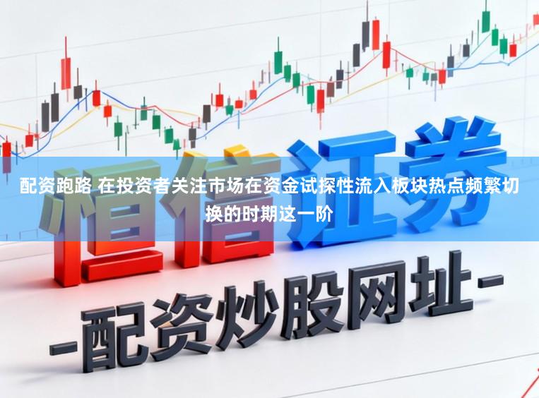 配资跑路 在投资者关注市场在资金试探性流入板块热点频繁切换的时期这一阶
