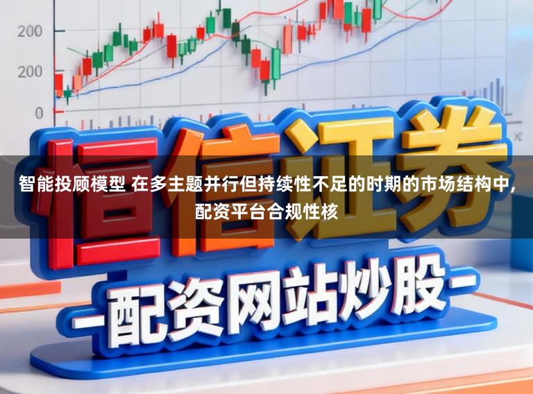智能投顾模型 在多主题并行但持续性不足的时期的市场结构中,配资平台合规性核