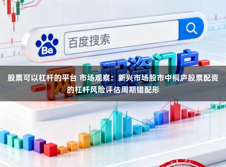 股票可以杠杆的平台 市场观察：新兴市场股市中桐庐股票配资的杠杆风险评估周期错配形
