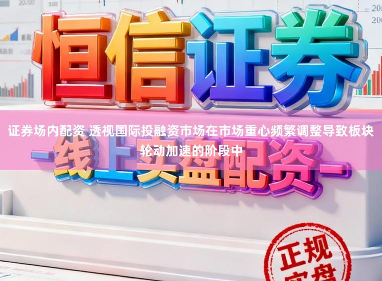证券场内配资 透视国际投融资市场在市场重心频繁调整导致板块轮动加速的阶段中