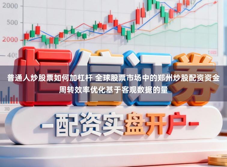 普通人炒股票如何加杠杆 全球股票市场中的郑州炒股配资资金周转效率优化基于客观数据的量