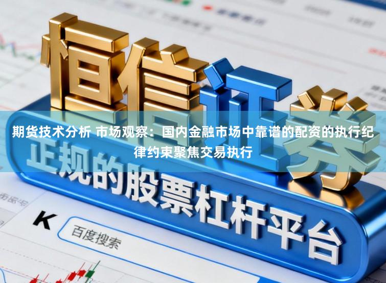 期货技术分析 市场观察：国内金融市场中靠谱的配资的执行纪律约束聚焦交易执行
