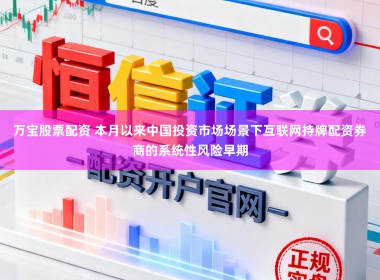 万宝股票配资 本月以来中国投资市场场景下互联网持牌配资券商的系统性风险早期