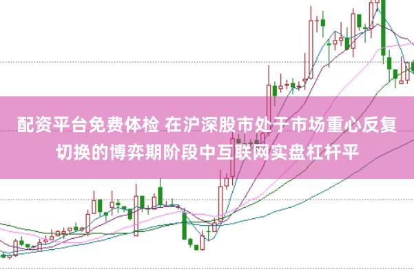 配资平台免费体检 在沪深股市处于市场重心反复切换的博弈期阶段中互联网实盘杠杆平