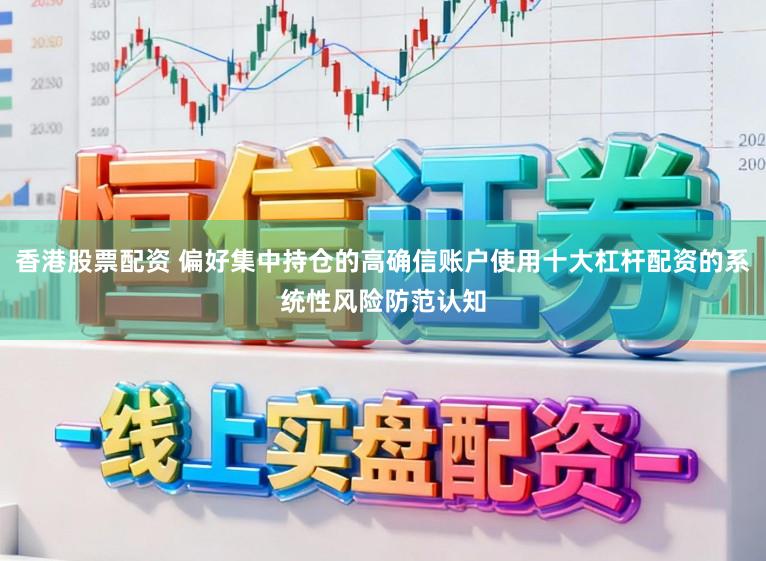 香港股票配资 偏好集中持仓的高确信账户使用十大杠杆配资的系统性风险防范认知