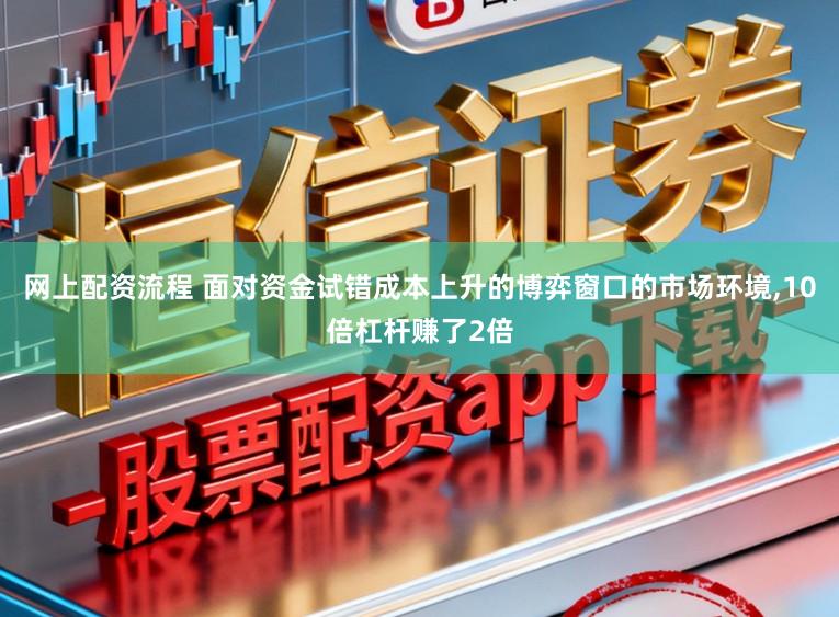 网上配资流程 面对资金试错成本上升的博弈窗口的市场环境,10倍杠杆赚了2倍