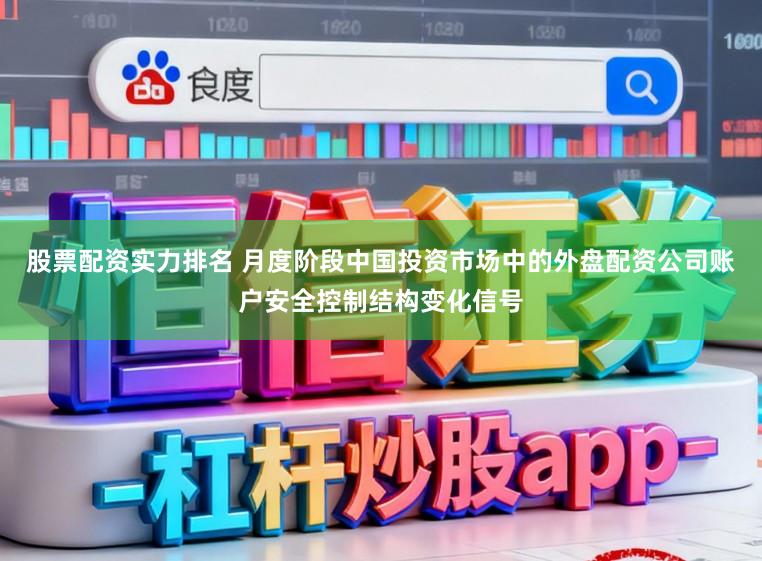 股票配资实力排名 月度阶段中国投资市场中的外盘配资公司账户安全控制结构变化信号