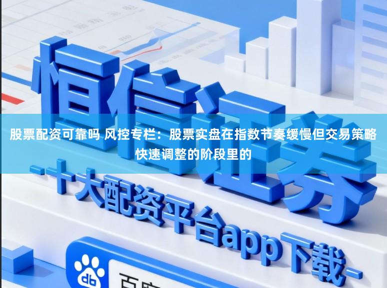 股票配资可靠吗 风控专栏：股票实盘在指数节奏缓慢但交易策略快速调整的阶段里的