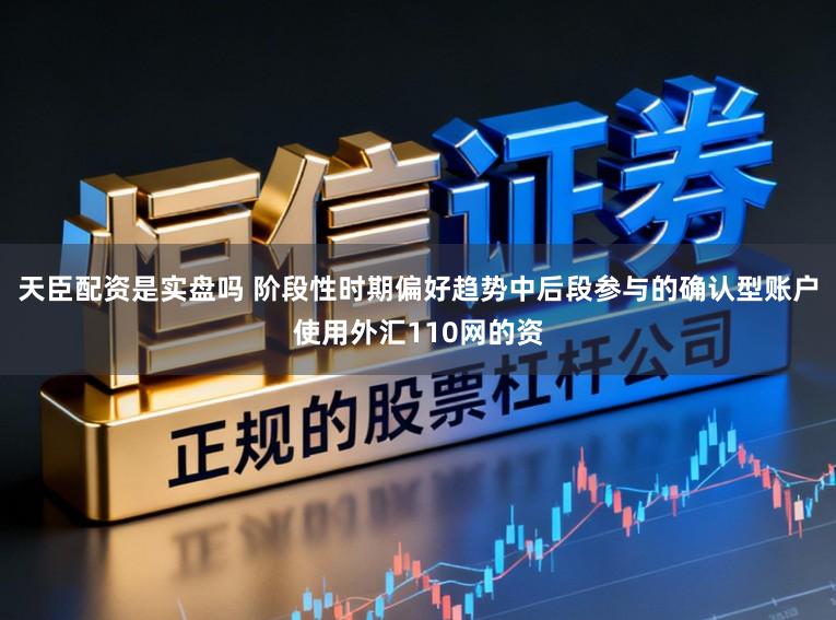 天臣配资是实盘吗 阶段性时期偏好趋势中后段参与的确认型账户使用外汇110网的资
