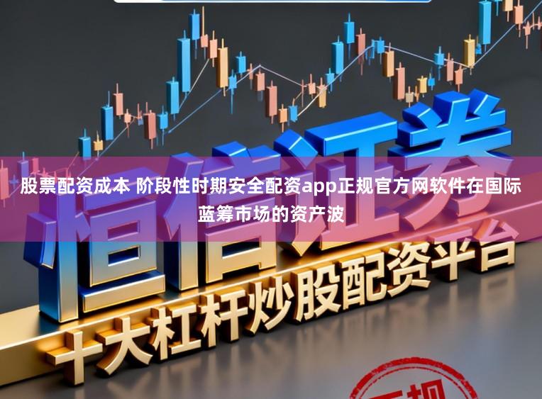 股票配资成本 阶段性时期安全配资app正规官方网软件在国际蓝筹市场的资产波