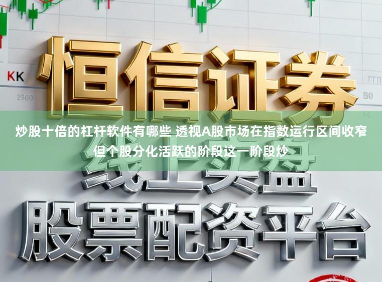 炒股十倍的杠杆软件有哪些 透视A股市场在指数运行区间收窄但个股分化活跃的阶段这一阶段炒