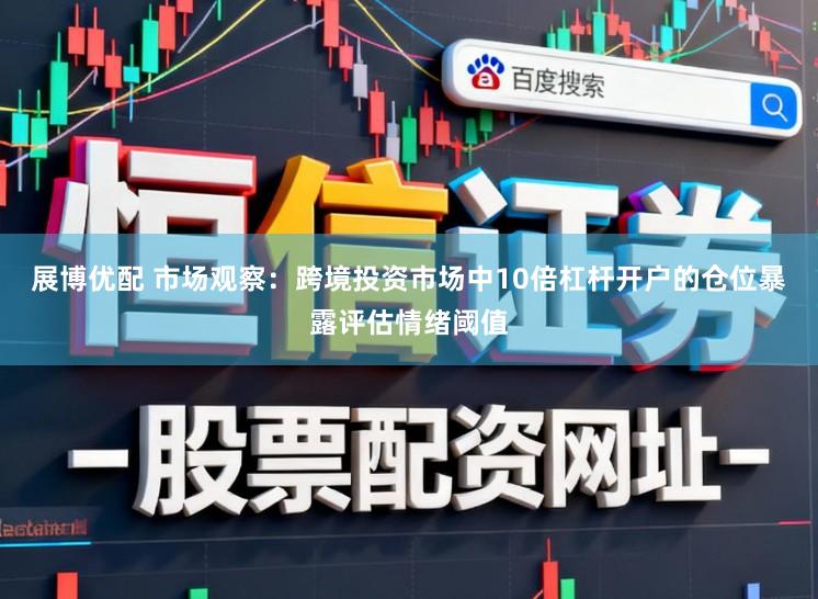 展博优配 市场观察：跨境投资市场中10倍杠杆开户的仓位暴露评估情绪阈值