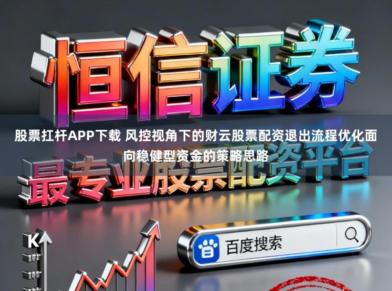 股票扛杆APP下载 风控视角下的财云股票配资退出流程优化面向稳健型资金的策略思路