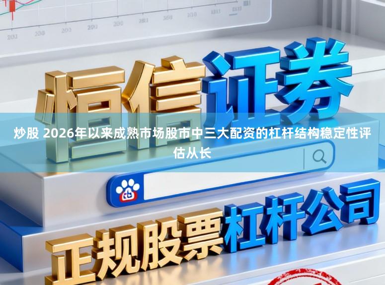 炒股 2026年以来成熟市场股市中三大配资的杠杆结构稳定性评估从长