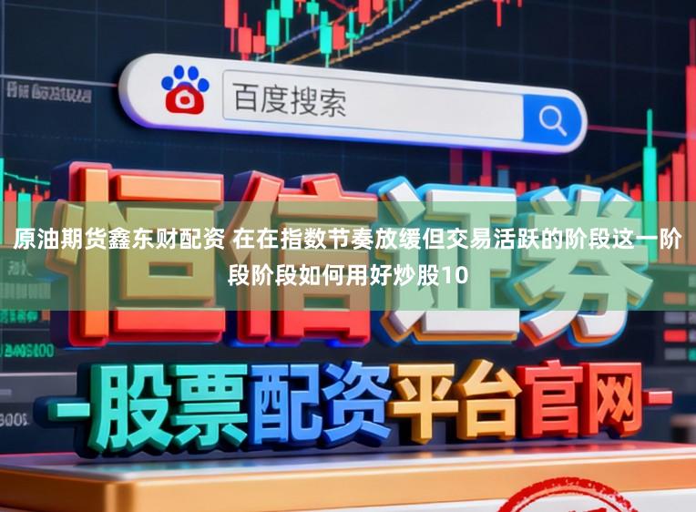 原油期货鑫东财配资 在在指数节奏放缓但交易活跃的阶段这一阶段阶段如何用好炒股10