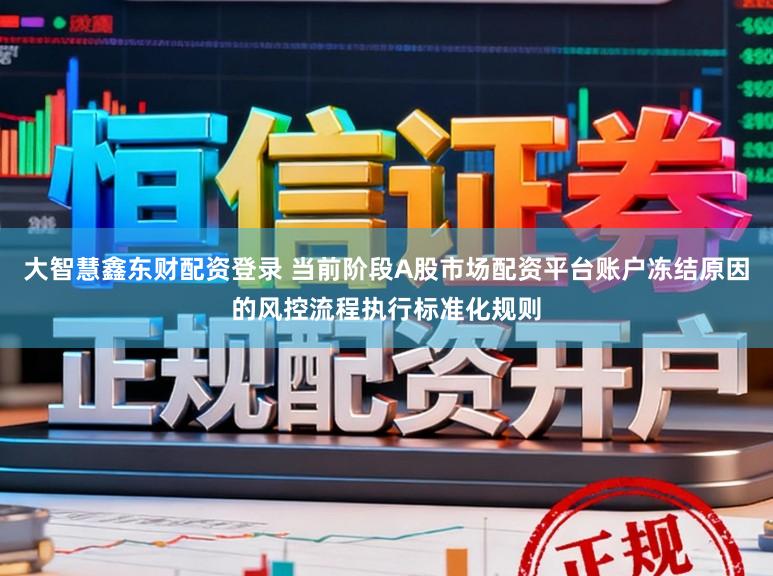 大智慧鑫东财配资登录 当前阶段A股市场配资平台账户冻结原因的风控流程执行标准化规则