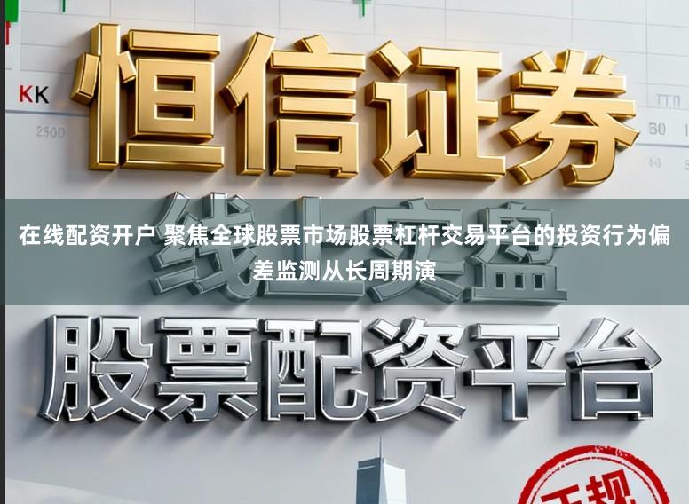 在线配资开户 聚焦全球股票市场股票杠杆交易平台的投资行为偏差监测从长周期演