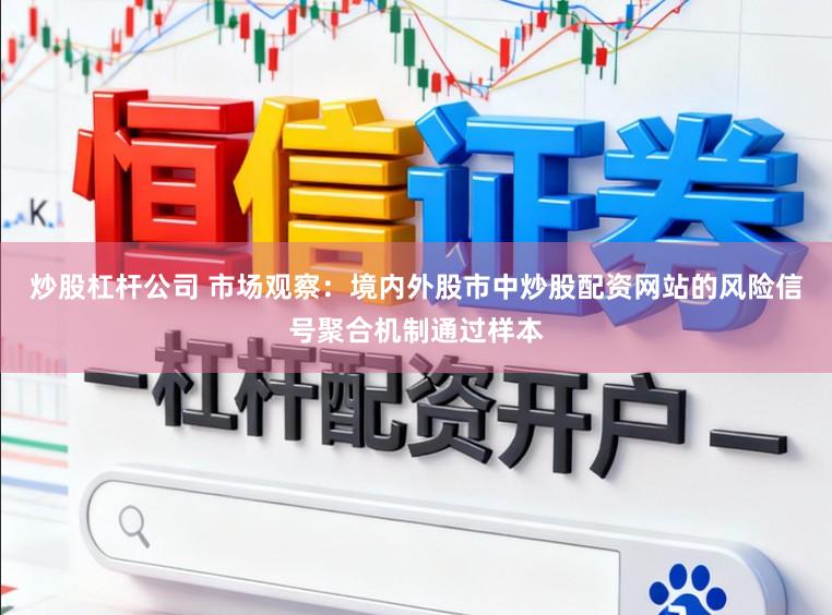 炒股杠杆公司 市场观察：境内外股市中炒股配资网站的风险信号聚合机制通过样本