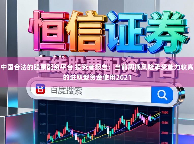 中国合法的股票配资平台 投资者报告：当前周期风险承受能力较高的进取型资金使用2021