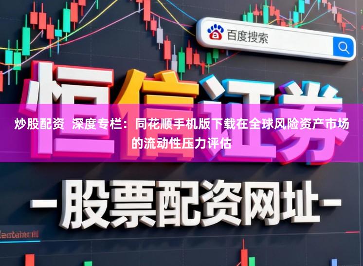 炒股配资  深度专栏：同花顺手机版下载在全球风险资产市场的流动性压力评估
