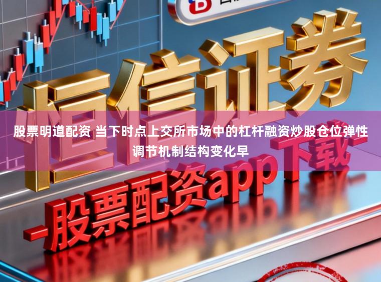 股票明道配资 当下时点上交所市场中的杠杆融资炒股仓位弹性调节机制结构变化早