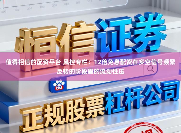 值得相信的配资平台 风控专栏：12倍免息配资在多空信号频繁反转的阶段里的流动性压