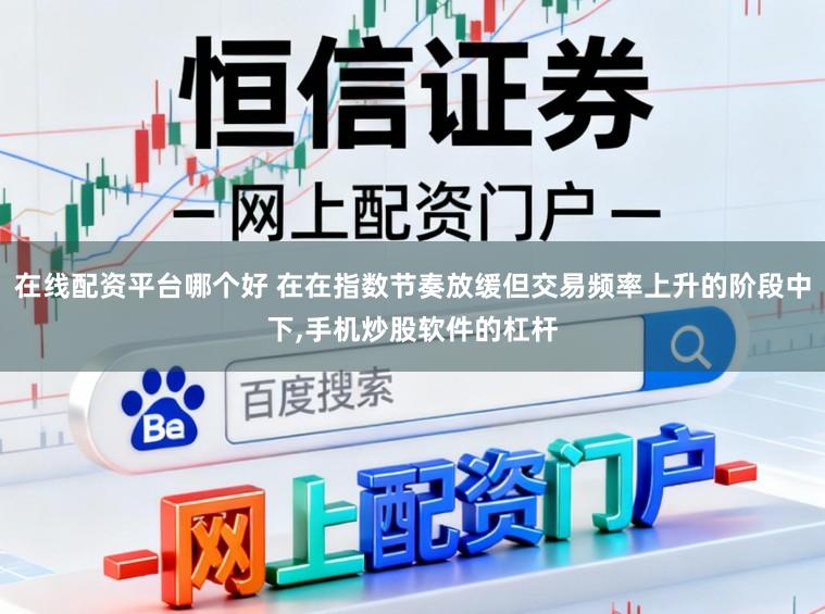 在线配资平台哪个好 在在指数节奏放缓但交易频率上升的阶段中下,手机炒股软件的杠杆