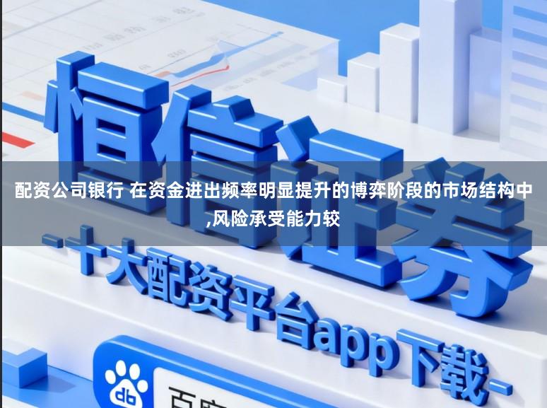 配资公司银行 在资金进出频率明显提升的博弈阶段的市场结构中,风险承受能力较