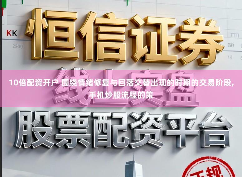 10倍配资开户 围绕情绪修复与回落交替出现的时期的交易阶段,手机炒股流程的策