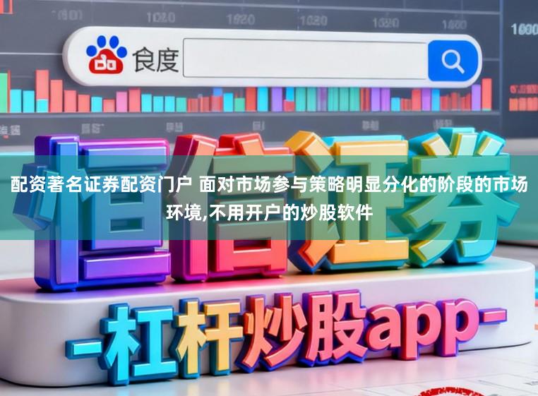 配资著名证券配资门户 面对市场参与策略明显分化的阶段的市场环境,不用开户的炒股软件