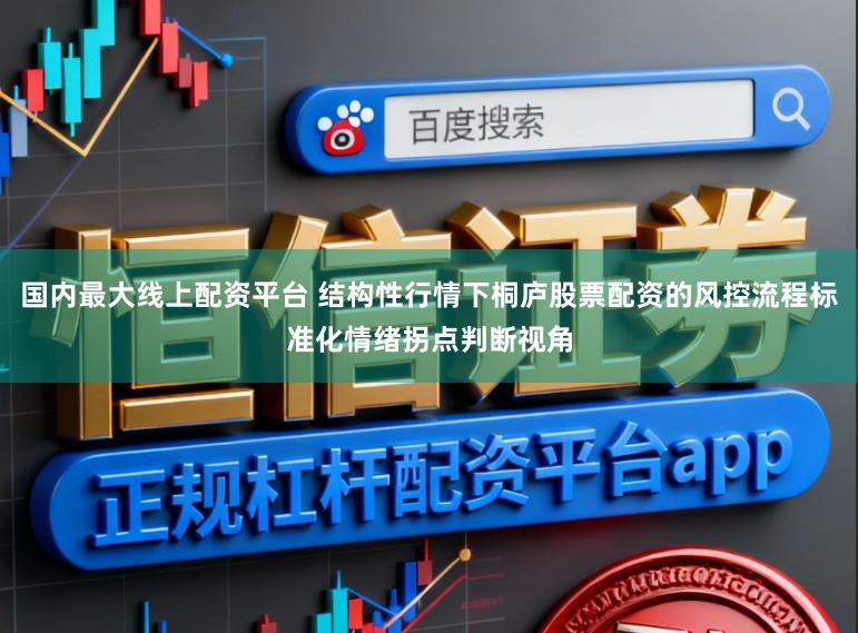 国内最大线上配资平台 结构性行情下桐庐股票配资的风控流程标准化情绪拐点判断视角