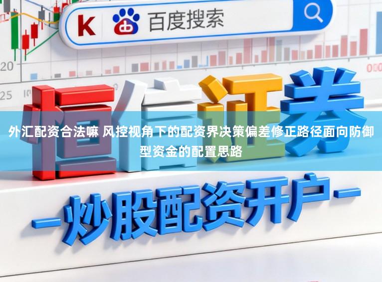 外汇配资合法嘛 风控视角下的配资界决策偏差修正路径面向防御型资金的配置思路