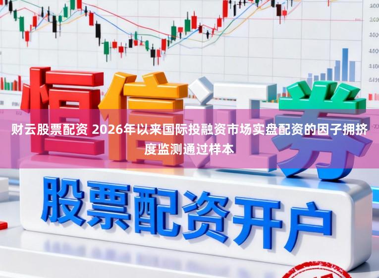 财云股票配资 2026年以来国际投融资市场实盘配资的因子拥挤度监测通过样本