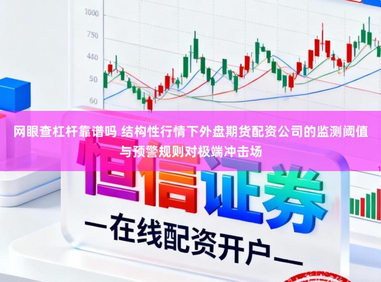 网眼查杠杆靠谱吗 结构性行情下外盘期货配资公司的监测阈值与预警规则对极端冲击场