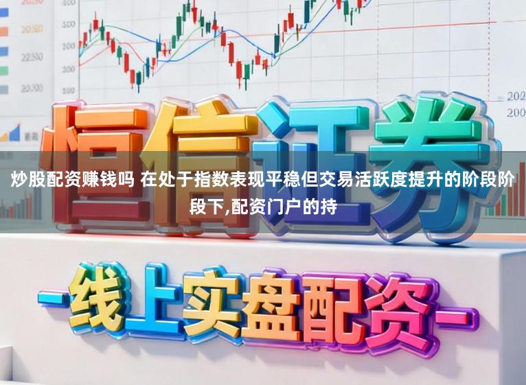炒股配资赚钱吗 在处于指数表现平稳但交易活跃度提升的阶段阶段下,配资门户的持