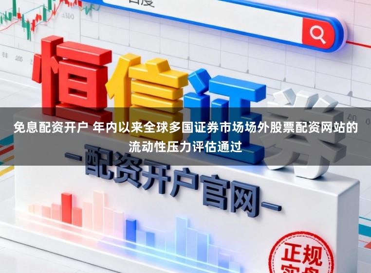 免息配资开户 年内以来全球多国证券市场场外股票配资网站的流动性压力评估通过
